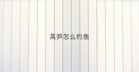 莴笋怎么钓鱼(莴笋叶钓鱼)