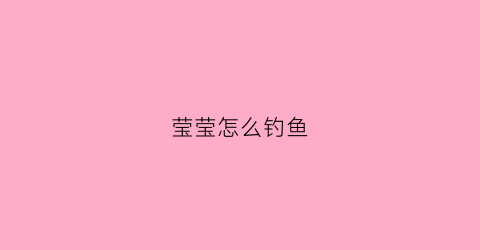 莹莹怎么钓鱼(莹莹怎么赢)