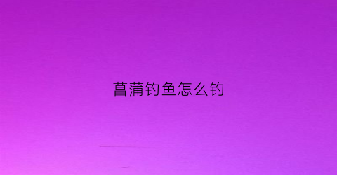 菖蒲钓鱼怎么钓(菖蒲鱼)
