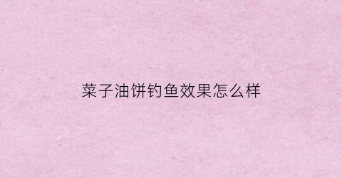 菜子油饼钓鱼效果怎么样(菜子油饼钓鱼效果怎么样啊)