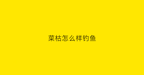 菜枯怎么样钓鱼(菜枯怎么做窝料)