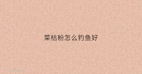 菜枯粉怎么钓鱼好(菜枯做肥料怎么用)