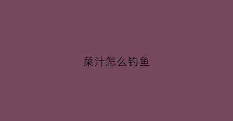 菜汁怎么钓鱼(菜汁怎么钓鱼效果好)