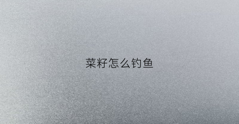 菜籽怎么钓鱼(菜籽钓鱼好不好)