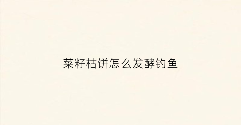菜籽枯饼怎么发酵钓鱼(菜籽饼如何发酵钓鱼)
