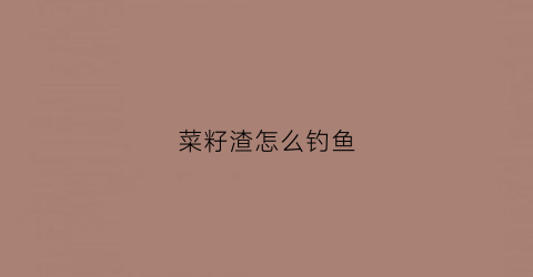 菜籽渣怎么钓鱼(菜籽油渣怎么钓鱼)