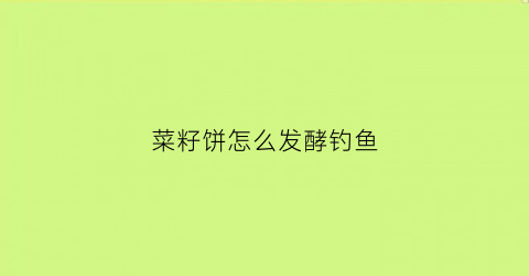 “菜籽饼怎么发酵钓鱼(菜籽饼发酵钓鱼最佳用法)