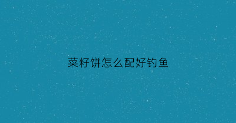 菜籽饼怎么配好钓鱼(菜籽饼如何做钓鱼饵料)