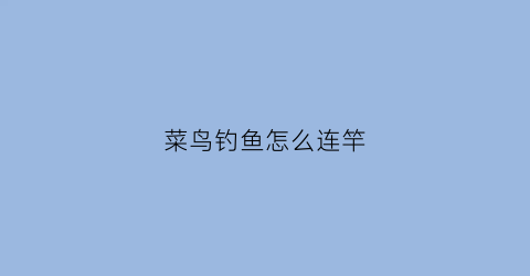 菜鸟钓鱼怎么连竿(菜鸟钓鱼怎么连竿视频)