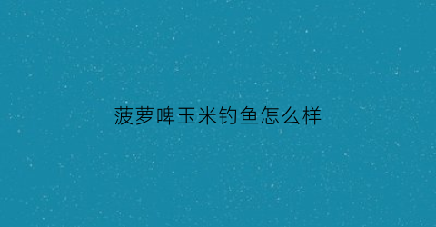 菠萝啤玉米钓鱼怎么样(菠萝啤酒的制作方法)