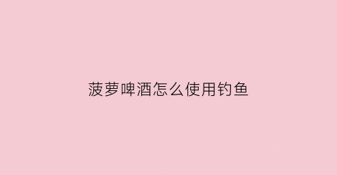 菠萝啤酒怎么使用钓鱼(菠萝啤酒怎么做的)