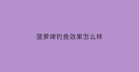 菠萝啤钓鱼效果怎么样(菠萝啤酒)