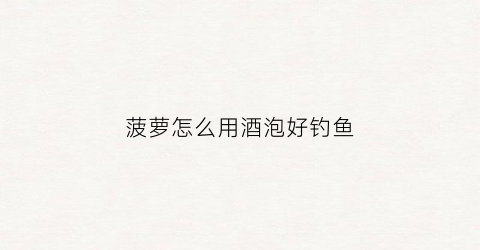 菠萝怎么用酒泡好钓鱼(菠萝用白酒泡)