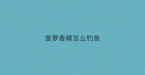 菠萝香精怎么钓鱼(菠萝香精钓鱼什么时候用)