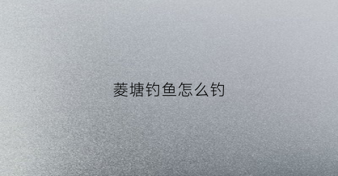 菱塘钓鱼怎么钓(菱角塘怎么钓鲫鱼)