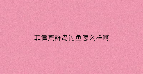 菲律宾群岛钓鱼怎么样啊(菲律宾渔业资源概况)