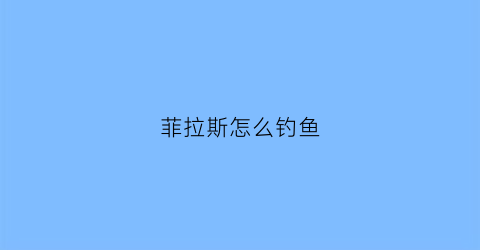菲拉斯怎么钓鱼(菲拉斯钓什么鱼)