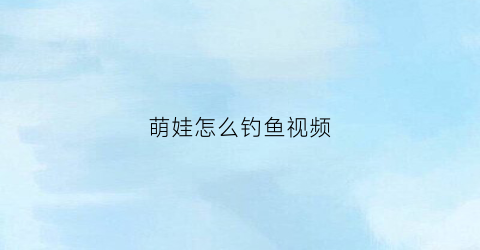 萌娃怎么钓鱼视频(小娃钓鱼)