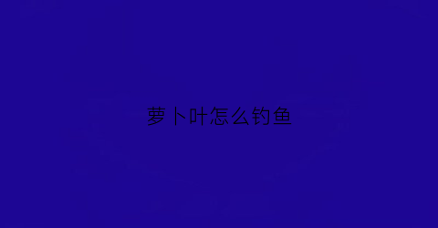 萝卜叶怎么钓鱼(萝卜叶怎么钓鱼视频)
