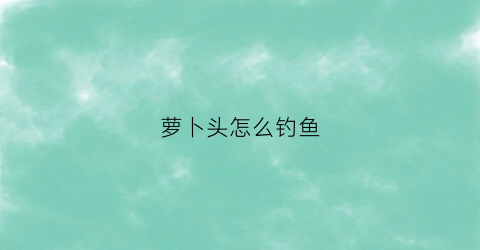 萝卜头怎么钓鱼(萝卜头的骚操作)
