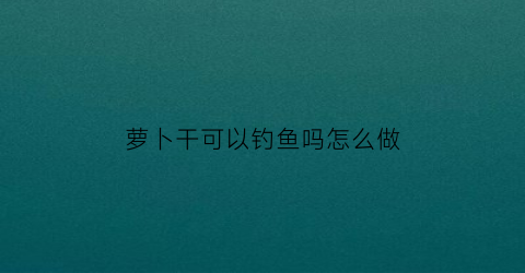 萝卜干可以钓鱼吗怎么做(萝卜干可以钓鱼吗怎么做好吃)