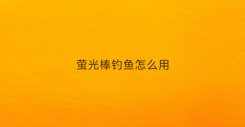 萤光棒钓鱼怎么用(钓鱼莹光棒能亮多久)