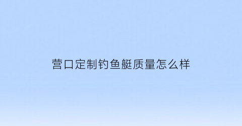 营口定制钓鱼艇质量怎么样(营口有钓鱼的好地方吗)