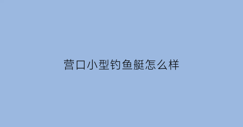 营口小型钓鱼艇怎么样(营口钓鱼网)