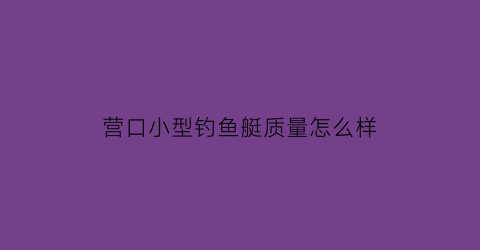 营口小型钓鱼艇质量怎么样(营口小型钓鱼艇质量怎么样呀)