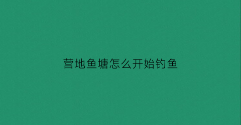 营地鱼塘怎么开始钓鱼(营地鱼塘怎么拿鱼竿)