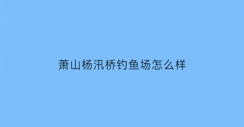 萧山杨汛桥钓鱼场怎么样