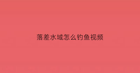 落差水域怎么钓鱼视频(落差水域怎么钓鱼视频教学)