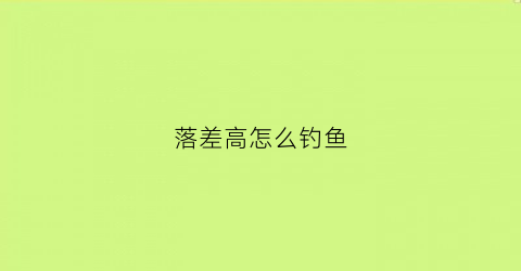 落差高怎么钓鱼(落差挺大的)