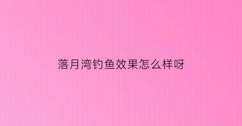 落月湾钓鱼效果怎么样呀