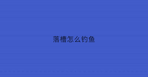 落槽怎么钓鱼(落槽是什么意思)