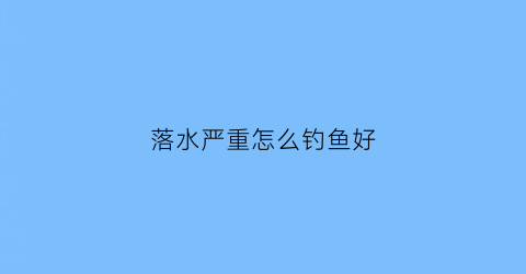 落水严重怎么钓鱼好(落水咋办)