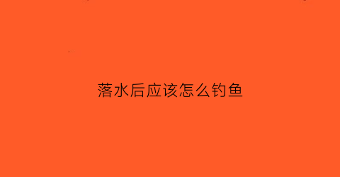 落水后应该怎么钓鱼(落水之后怎么办)