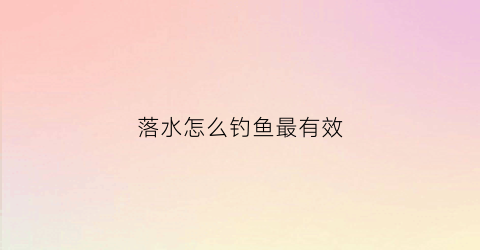 落水怎么钓鱼最有效(落水钓鱼如何选钓点)