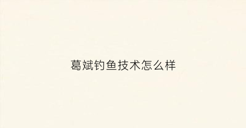 葛斌钓鱼技术怎么样(葛斌钓鱼)