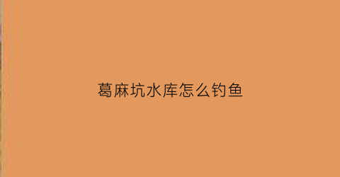 葛麻坑水库怎么钓鱼(葛凹水库)