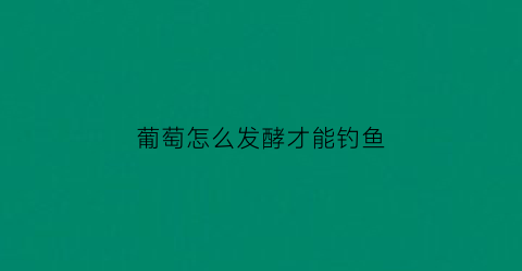 葡萄怎么发酵才能钓鱼(葡萄怎么发酵才能钓鱼视频)