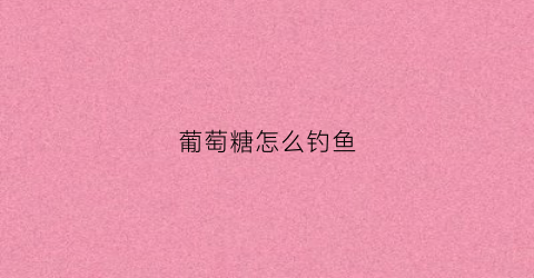 葡萄糖怎么钓鱼(葡萄糖怎么钓鱼最好)