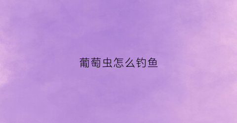 葡萄虫怎么钓鱼(葡萄虫钓鱼怎么样)