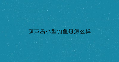 “葫芦岛小型钓鱼艇怎么样(葫芦岛海钓)