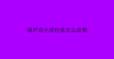 “葫芦岛小孩钓鱼怎么收费(葫芦岛野钓钓鱼地方)