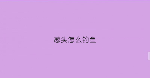 “葱头怎么钓鱼(大葱钓什么鱼)