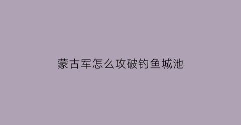 “蒙古军怎么攻破钓鱼城池(蒙古军怎么攻破钓鱼城池的视频)