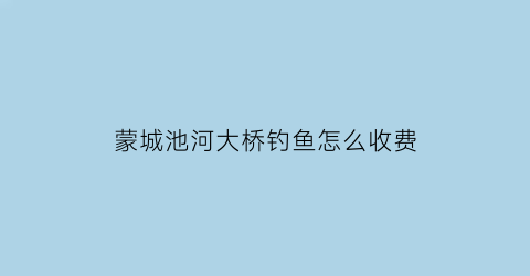 蒙城池河大桥钓鱼怎么收费(池河镇大桥)