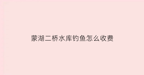 蒙湖二桥水库钓鱼怎么收费(湖南蒙湖水库)