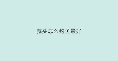 蒜头怎么钓鱼最好(蒜头做鱼饵可钓什么鱼)